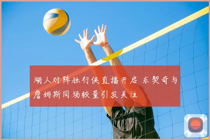 湖人对阵独行侠直播开启 东契奇与詹姆斯同场较量引发关注