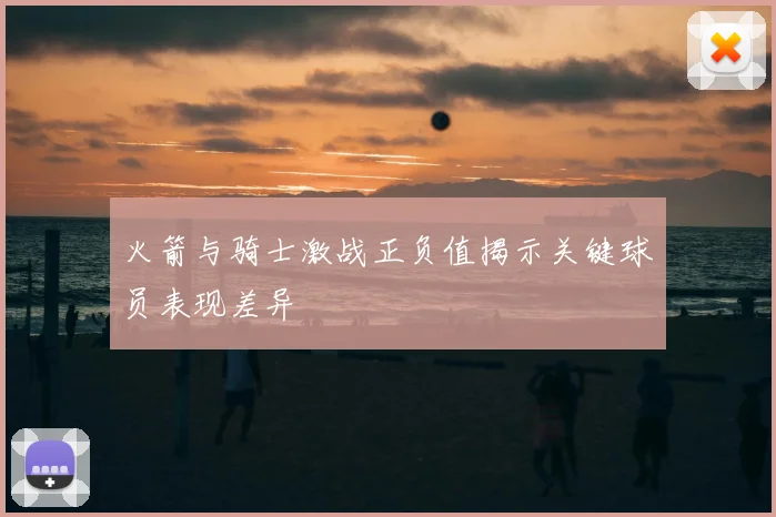 火箭与骑士激战正负值揭示关键球员表现差异