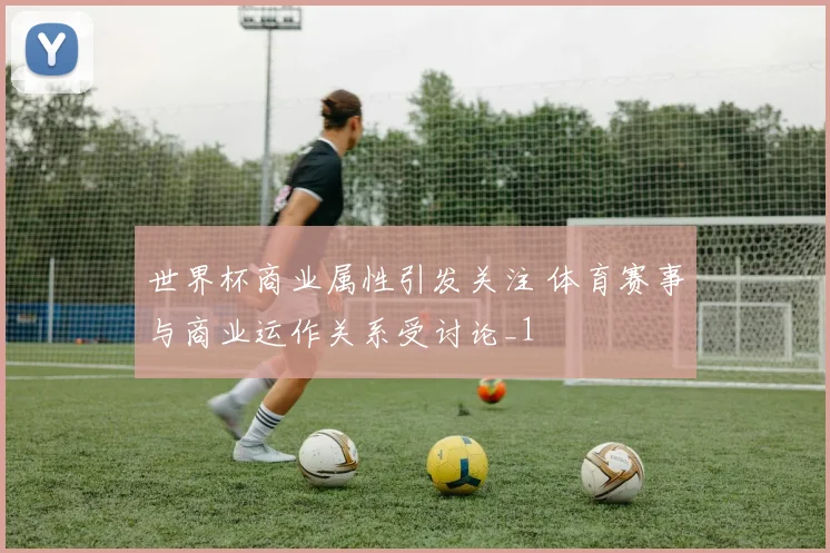 世界杯商业属性引发关注 体育赛事与商业运作关系受讨论_1