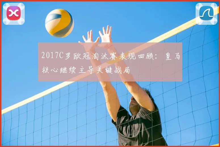 2017C罗欧冠淘汰赛表现回顾:皇马核心继续主导关键战局