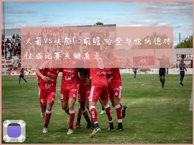 火箭vs快船G5前瞻 哈登与伦纳德对位成比赛关键看点