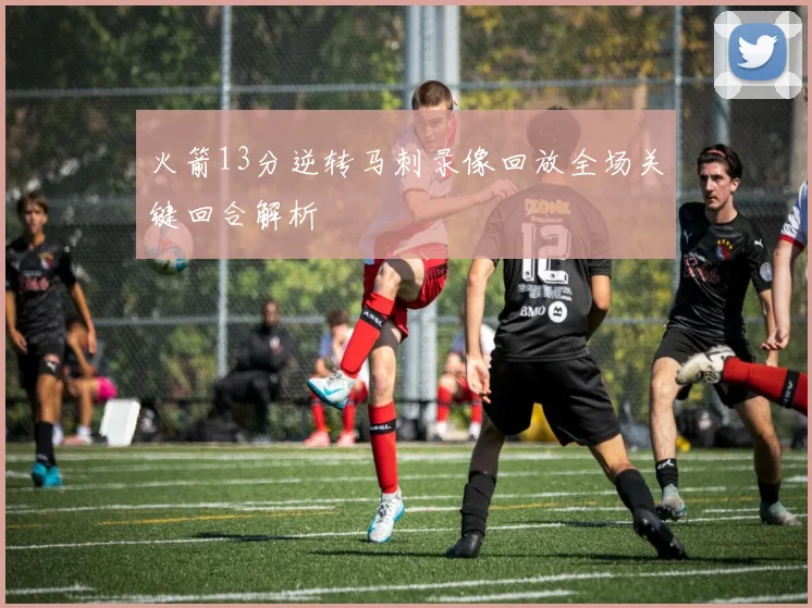 火箭13分逆转马刺录像回放全场关键回合解析