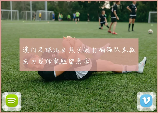 澳门足球比分焦点战打响强队末段发力逆转取胜留悬念