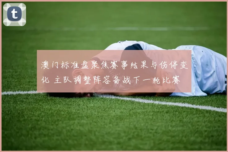 澳门标准盘聚焦赛事结果与伤停变化 主队调整阵容备战下一轮比赛