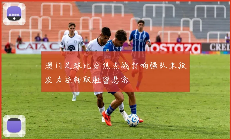 澳门足球比分焦点战打响强队末段发力逆转取胜留悬念