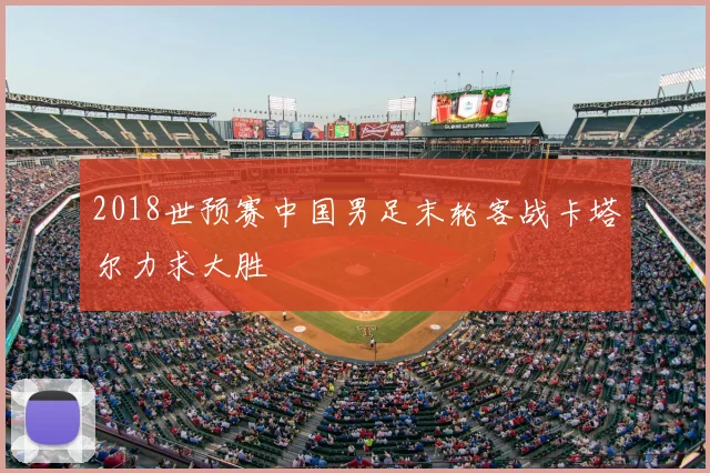 2018世预赛中国男足末轮客战卡塔尔力求大胜