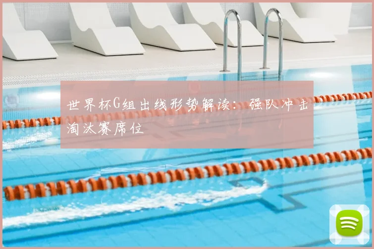 世界杯G组出线形势解读：强队冲击淘汰赛席位