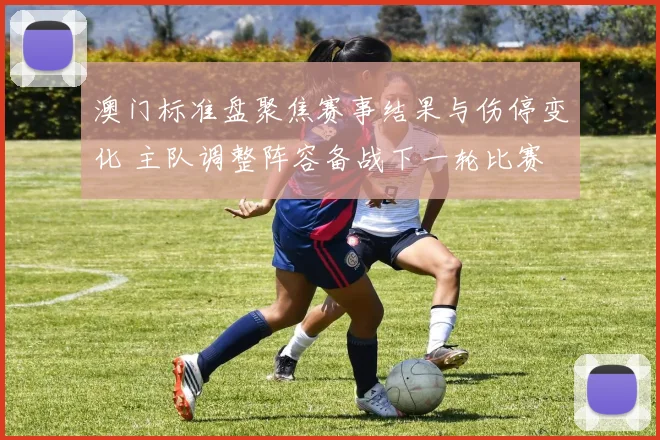 澳门标准盘聚焦赛事结果与伤停变化 主队调整阵容备战下一轮比赛