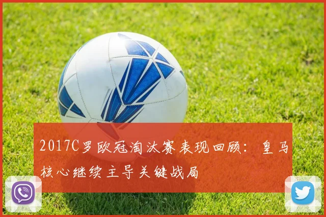 2017C罗欧冠淘汰赛表现回顾:皇马核心继续主导关键战局