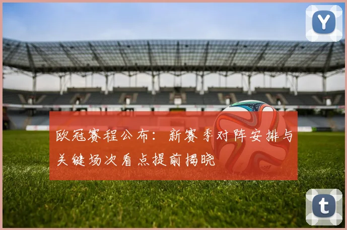 欧冠赛程公布:新赛季对阵安排与关键场次看点提前揭晓