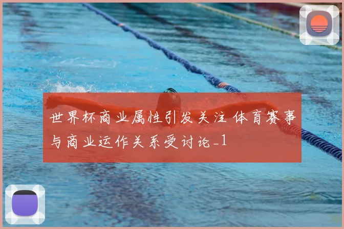 世界杯商业属性引发关注 体育赛事与商业运作关系受讨论_1