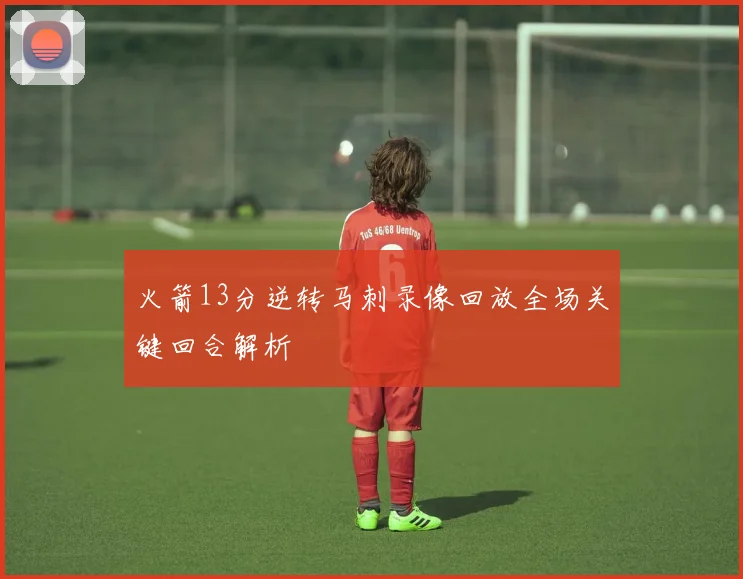 火箭13分逆转马刺录像回放全场关键回合解析