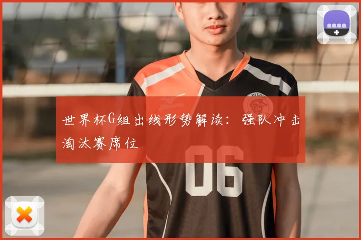 世界杯G组出线形势解读：强队冲击淘汰赛席位