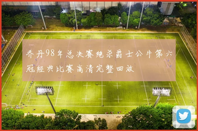 乔丹98年总决赛绝杀爵士公牛第六冠经典比赛高清完整回放