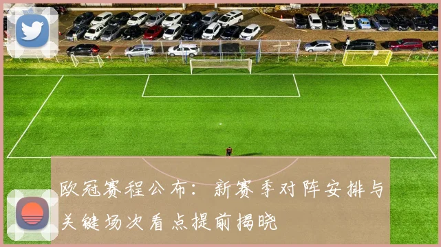 欧冠赛程公布：新赛季对阵安排与关键场次看点提前揭晓