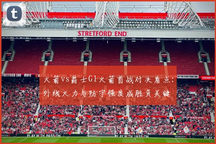 火箭vs爵士G1火箭首战对决看点：外线火力与防守强度成胜负关键
