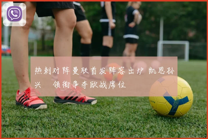 热刺对阵曼联首发阵容出炉 凯恩孙兴慜领衔争夺欧战席位