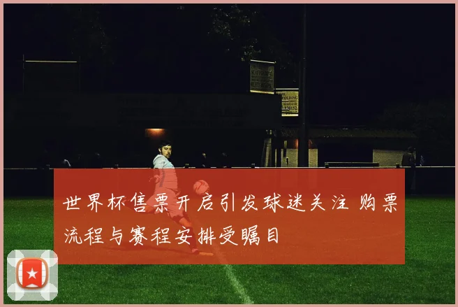世界杯售票开启引发球迷关注 购票流程与赛程安排受瞩目