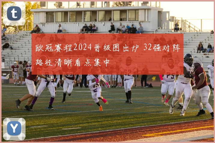 欧冠赛程2024晋级图出炉 32强对阵路径清晰看点集中