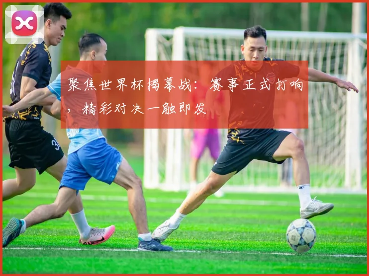 聚焦世界杯揭幕战：赛事正式打响，精彩对决一触即发