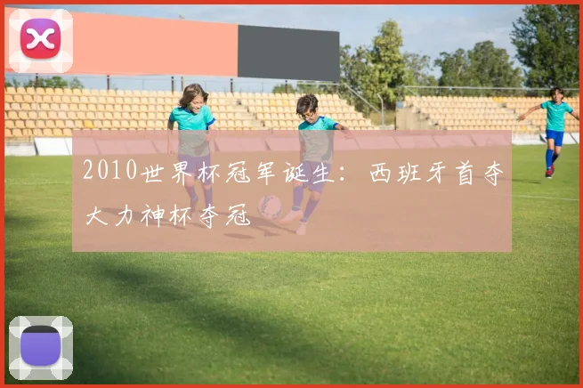 2010世界杯冠军诞生：西班牙首夺大力神杯夺冠