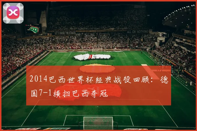2014巴西世界杯经典战役回顾：德国7-1横扫巴西夺冠