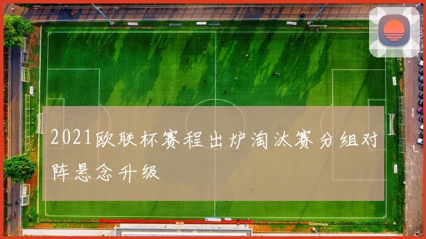 2021欧联杯赛程出炉淘汰赛分组对阵悬念升级