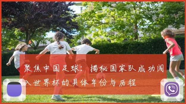 聚焦中国足球：揭秘国家队成功闯入世界杯的具体年份与历程
