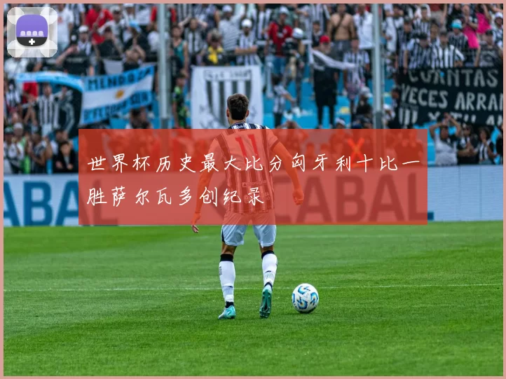 世界杯历史最大比分匈牙利十比一胜萨尔瓦多创纪录