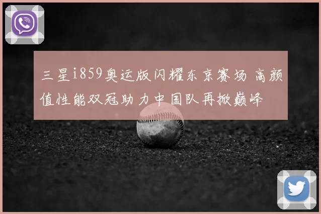 三星i859奥运版闪耀东京赛场 高颜值性能双冠助力中国队再掀巅峰