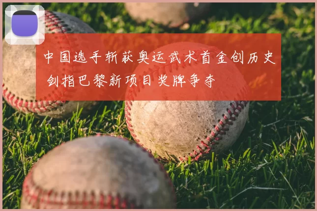 中国选手斩获奥运武术首金创历史 剑指巴黎新项目奖牌争夺