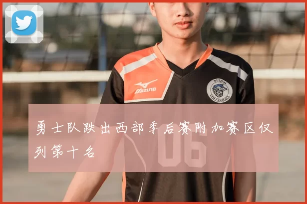 勇士队跌出西部季后赛附加赛区仅列第十名