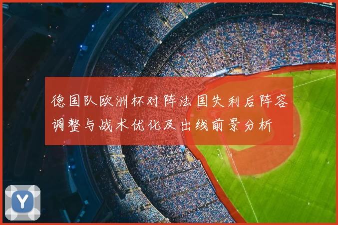 德国队欧洲杯对阵法国失利后阵容调整与战术优化及出线前景分析