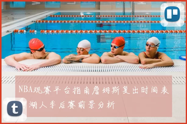 NBA观赛平台指南詹姆斯复出时间表与湖人季后赛前景分析
