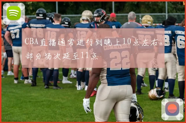 CBA直播通常进行到晚上10点左右,部分场次延至11点