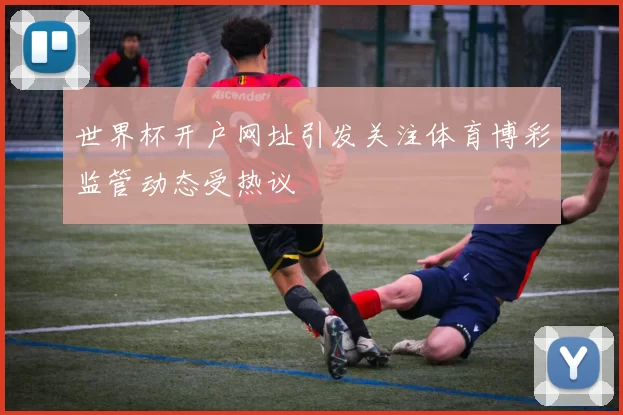 世界杯开户网址引发关注体育博彩监管动态受热议
