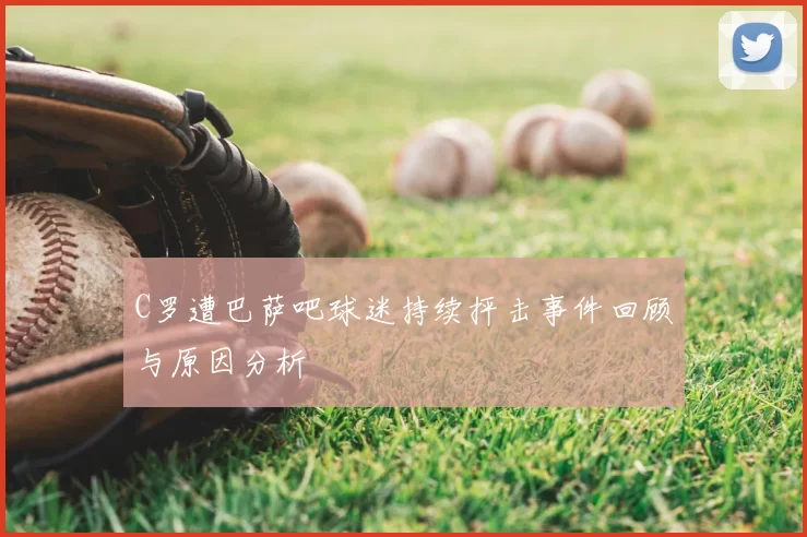 C罗遭巴萨吧球迷持续抨击事件回顾与原因分析