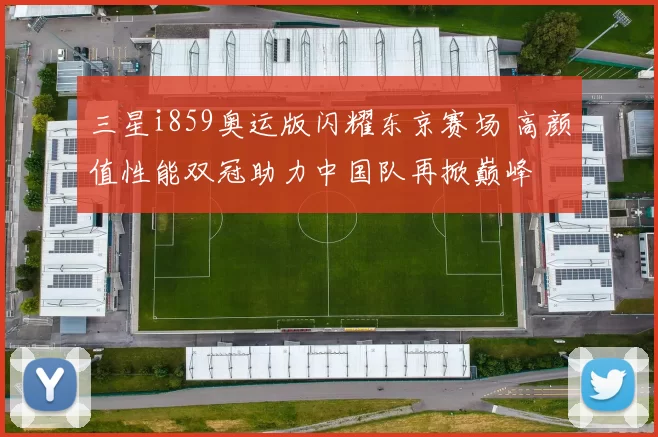 三星i859奥运版闪耀东京赛场 高颜值性能双冠助力中国队再掀巅峰