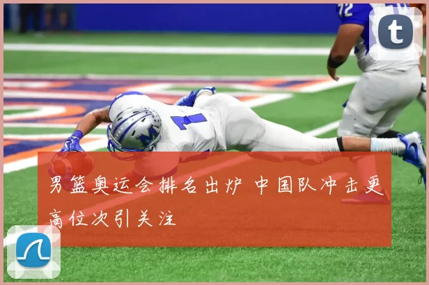 男篮奥运会排名出炉 中国队冲击更高位次引关注