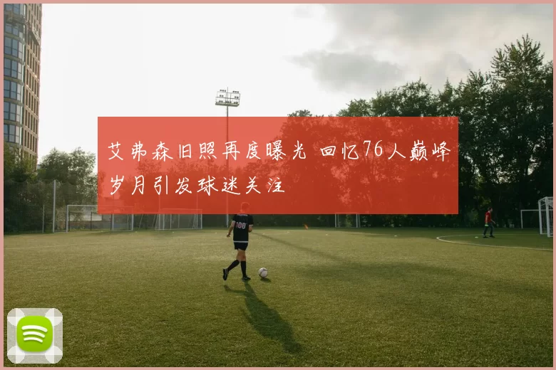 艾弗森旧照再度曝光 回忆76人巅峰岁月引发球迷关注