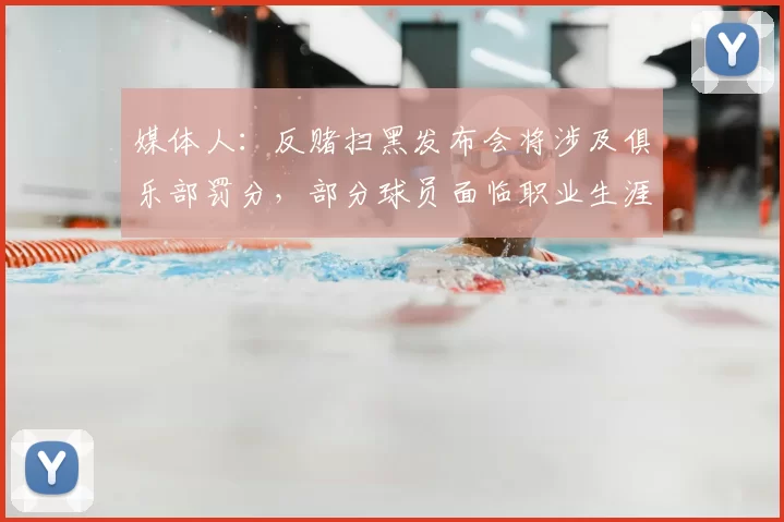 媒体人：反赌扫黑发布会将涉及俱乐部罚分，部分球员面临职业生涯终结