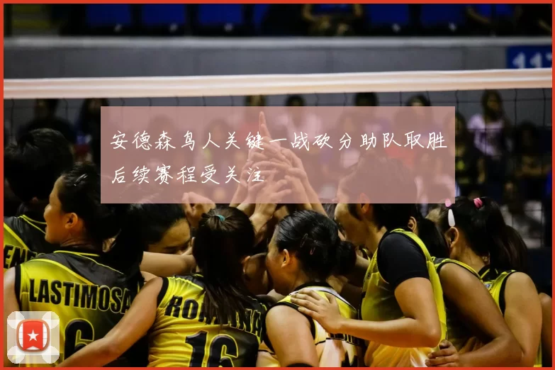 安德森鸟人关键一战砍分助队取胜后续赛程受关注
