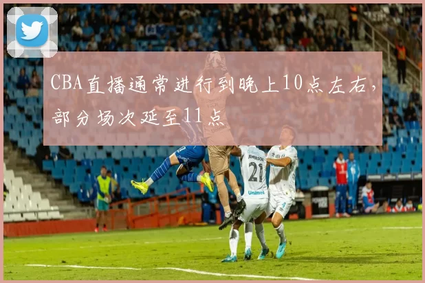 CBA直播通常进行到晚上10点左右,部分场次延至11点