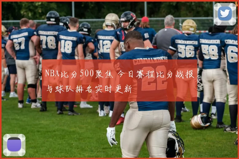 NBA比分500聚焦 今日赛程比分战报与球队排名实时更新