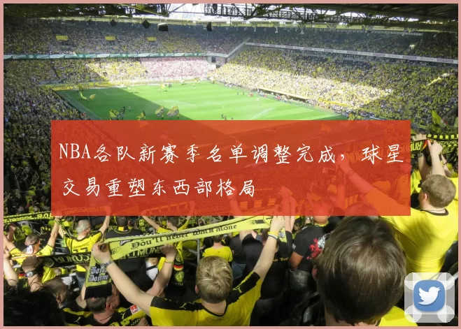 NBA各队新赛季名单调整完成,球星交易重塑东西部格局