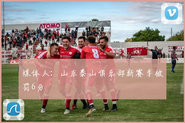 媒体人:山东泰山俱乐部新赛季被罚6分