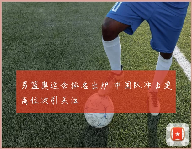 男篮奥运会排名出炉 中国队冲击更高位次引关注