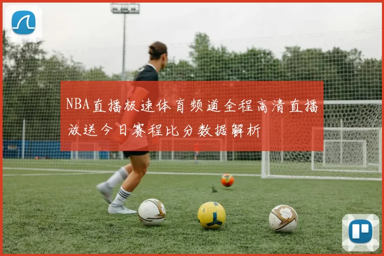 NBA直播极速体育频道全程高清直播放送今日赛程比分数据解析