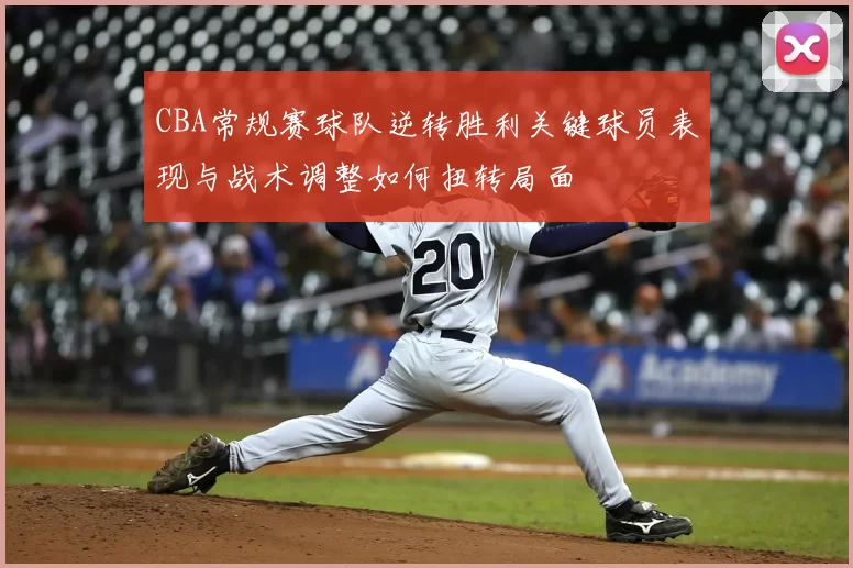 CBA常规赛球队逆转胜利关键球员表现与战术调整如何扭转局面