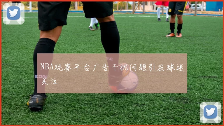 NBA观赛平台广告干扰问题引发球迷关注